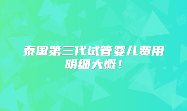 泰国第三代试管婴儿费用明细大概！
