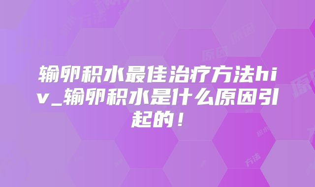 输卵积水最佳治疗方法hiv_输卵积水是什么原因引起的！