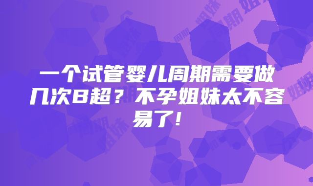 一个试管婴儿周期需要做几次B超？不孕姐妹太不容易了!