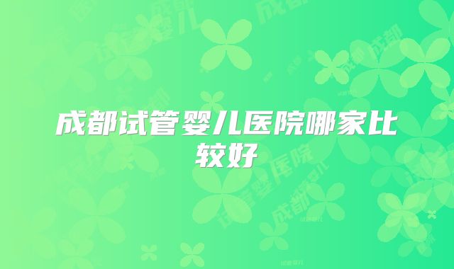 成都试管婴儿医院哪家比较好