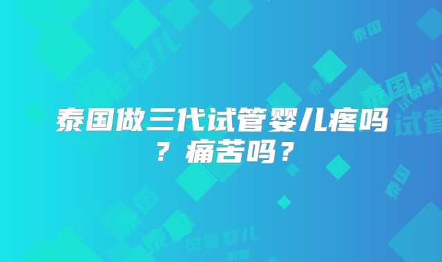 泰国做三代试管婴儿疼吗?痛苦吗?