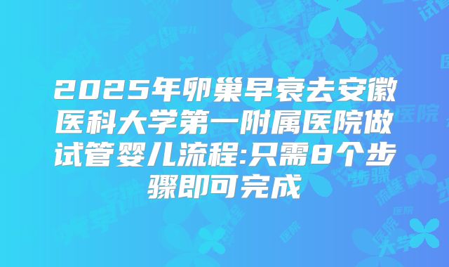 2025年卵巢早衰去安徽医科大学第一附属医院做试管婴儿流程:只需8个步骤即可完成