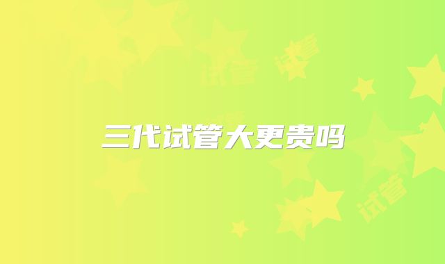 三代试管大更贵吗