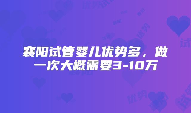 襄阳试管婴儿优势多，做一次大概需要3-10万