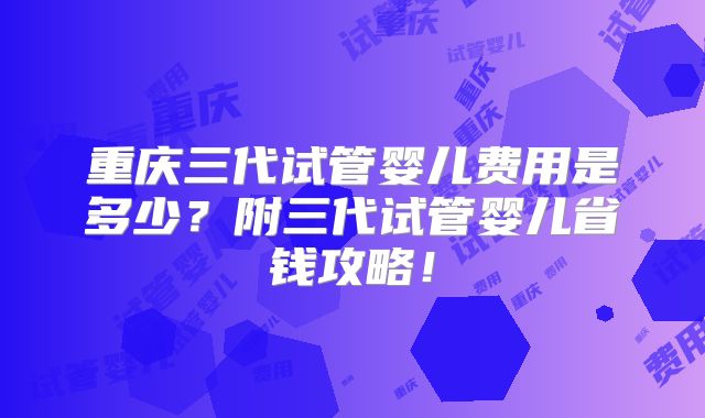 重庆三代试管婴儿费用是多少？附三代试管婴儿省钱攻略！