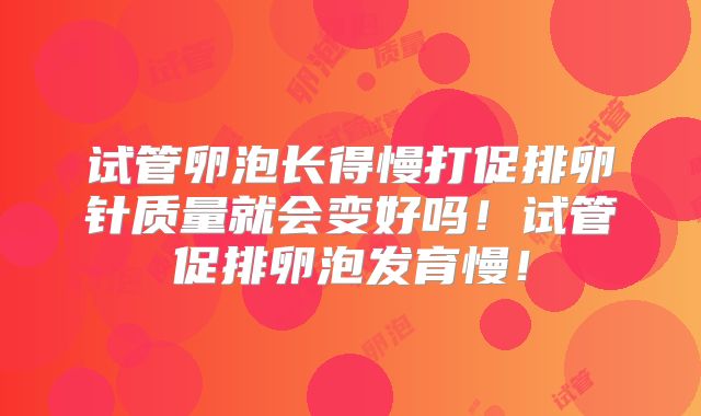 试管卵泡长得慢打促排卵针质量就会变好吗!试管促排卵泡发育慢!