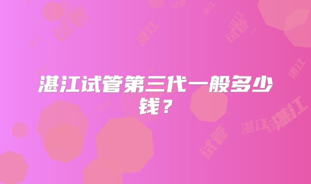 湛江试管第三代一般多少钱？