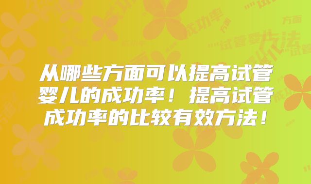 从哪些方面可以提高试管婴儿的成功率！提高试管成功率的比较有效方法！