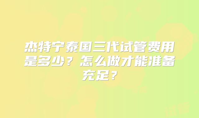 杰特宁泰国三代试管费用是多少？怎么做才能准备充足？