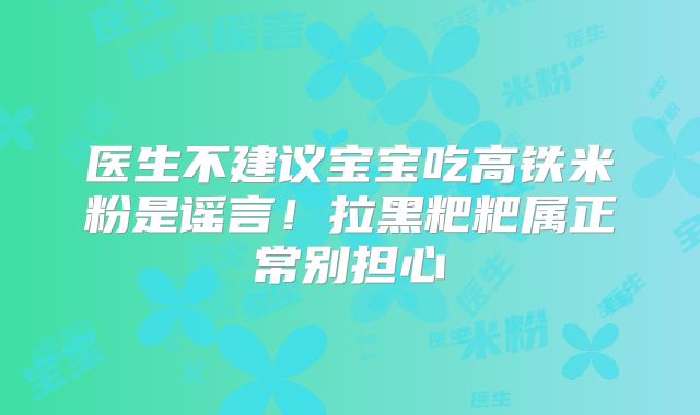 医生不建议宝宝吃高铁米粉是谣言！拉黑粑粑属正常别担心