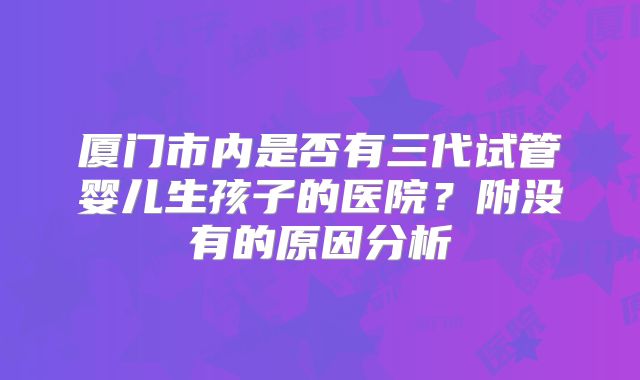 厦门市内是否有三代试管婴儿生孩子的医院?附没有的原因分析