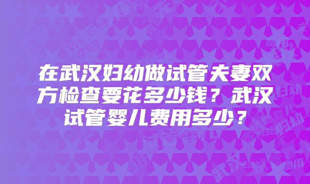 在武汉妇幼做试管夫妻双方检查要花多少钱？武汉试管婴儿费用多少？