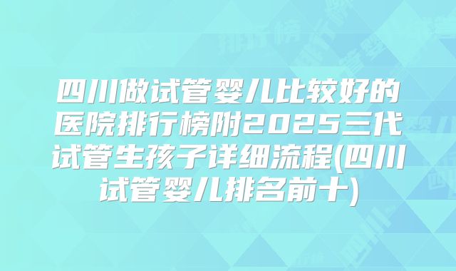 四川做试管婴儿比较好的医院排行榜附2025三代试管生孩子详细流程(四川试管婴儿排名前十)