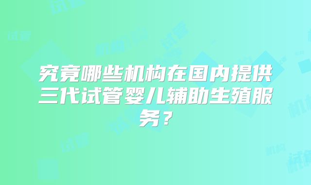 究竟哪些机构在国内提供三代试管婴儿辅助生殖服务?