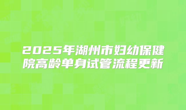 2025年湖州市妇幼保健院高龄单身试管流程更新