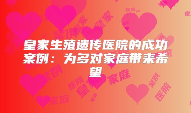 皇家生殖遗传医院的成功案例：为多对家庭带来希望