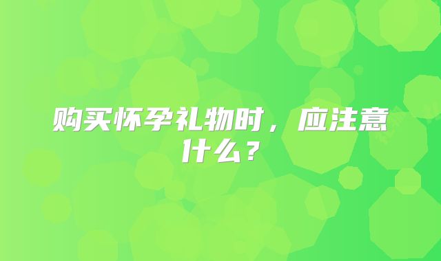购买怀孕礼物时,应注意什么?