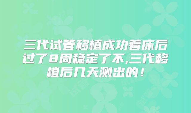 三代试管移植成功着床后过了8周稳定了不,三代移植后几天测出的！