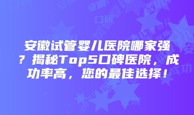 安徽试管婴儿医院哪家强？揭秘Top5口碑医院，成功率高，您的最佳选择！