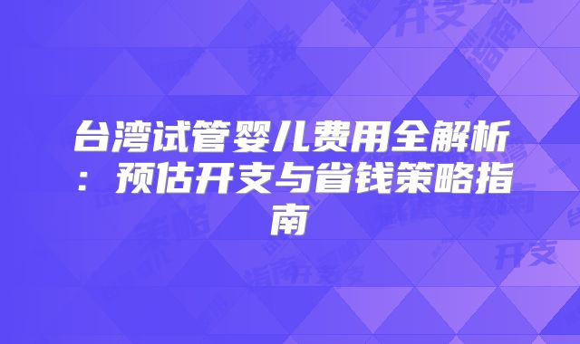 台湾试管婴儿费用全解析：预估开支与省钱策略指南