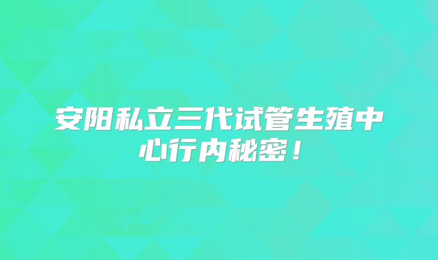 安阳私立三代试管生殖中心行内秘密！