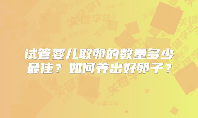试管婴儿取卵的数量多少最佳？如何养出好卵子？