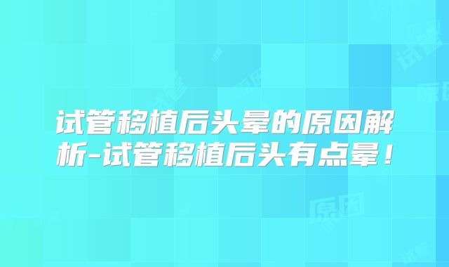 试管移植后头晕的原因解析-试管移植后头有点晕!