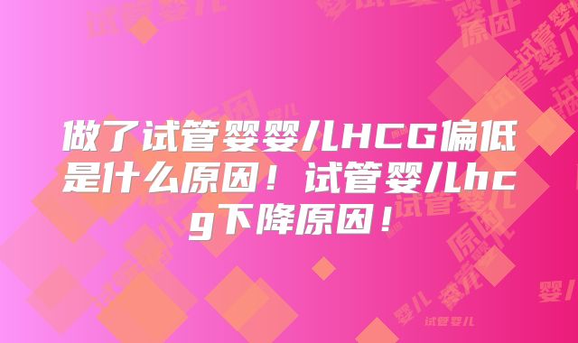 做了试管婴婴儿HCG偏低是什么原因!试管婴儿hcg下降原因!