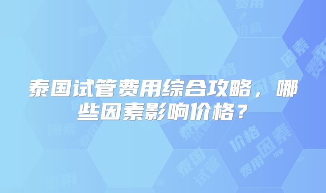 泰国试管费用综合攻略,哪些因素影响价格?
