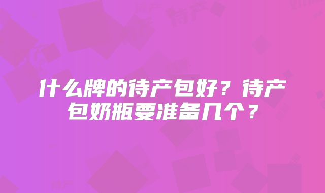 什么牌的待产包好?待产包奶瓶要准备几个?