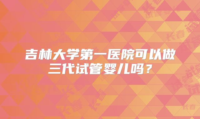 吉林大学第一医院可以做三代试管婴儿吗？