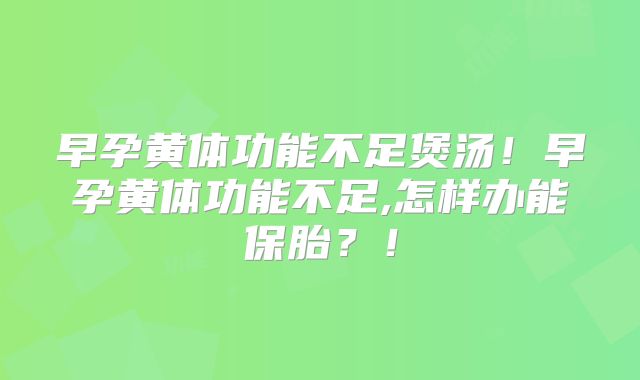 早孕黄体功能不足煲汤！早孕黄体功能不足,怎样办能保胎？！