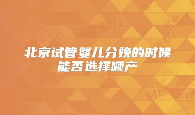 北京试管婴儿分娩的时候能否选择顺产