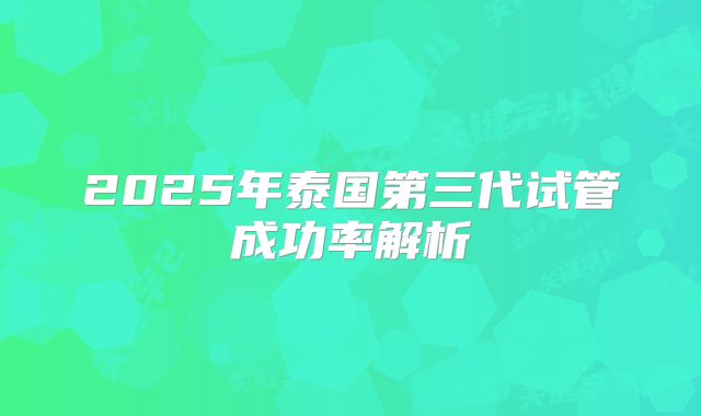 2025年泰国第三代试管成功率解析