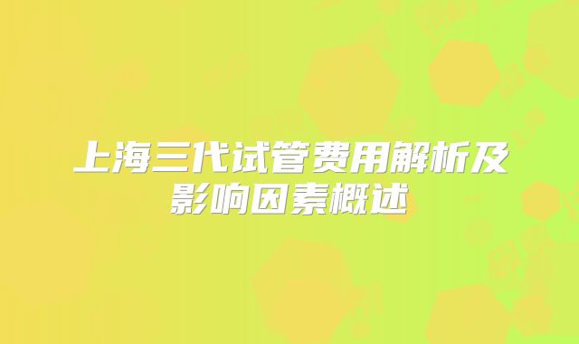 上海三代试管费用解析及影响因素概述