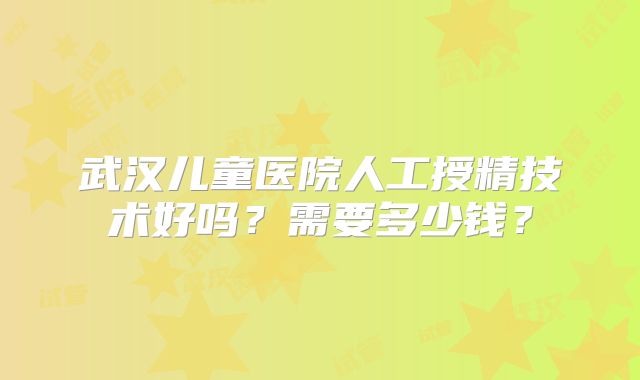 武汉儿童医院人工授精技术好吗？需要多少钱？