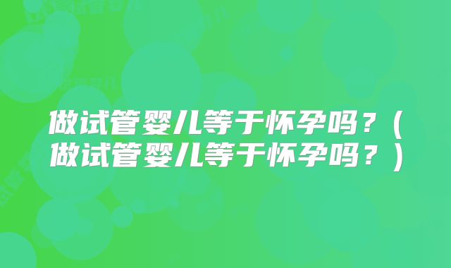 做试管婴儿等于怀孕吗？(做试管婴儿等于怀孕吗？)