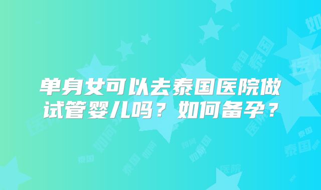 单身女可以去泰国医院做试管婴儿吗？如何备孕？
