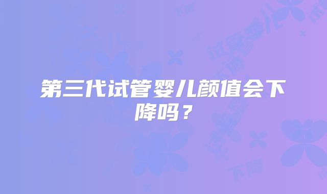第三代试管婴儿颜值会下降吗？