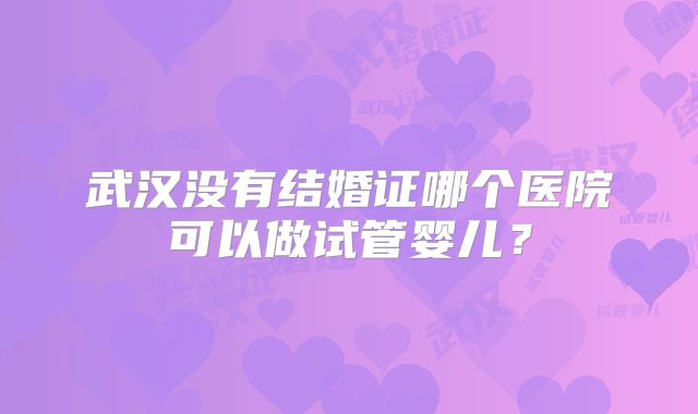 武汉没有结婚证哪个医院可以做试管婴儿?