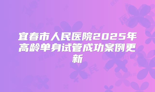 宜春市人民医院2025年高龄单身试管成功案例更新