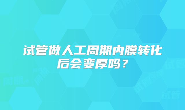 试管做人工周期内膜转化后会变厚吗?