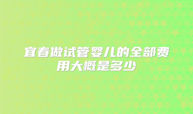 宜春做试管婴儿的全部费用大概是多少