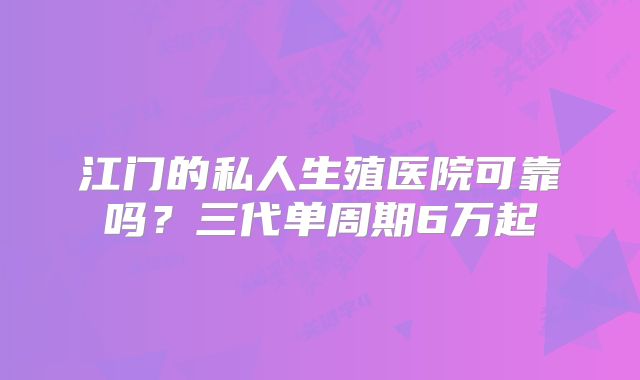 江门的私人生殖医院可靠吗？三代单周期6万起