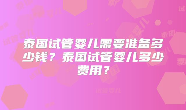 泰国试管婴儿需要准备多少钱？泰国试管婴儿多少费用？
