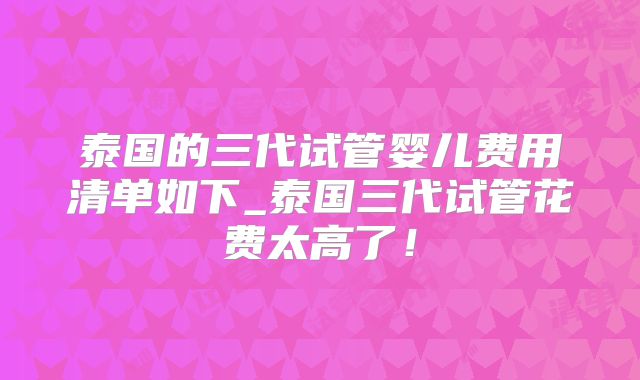 泰国的三代试管婴儿费用清单如下_泰国三代试管花费太高了！