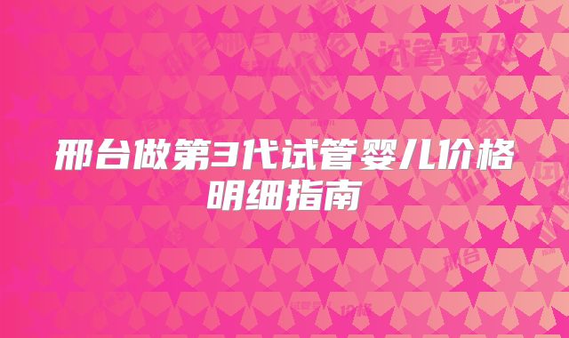邢台做第3代试管婴儿价格明细指南