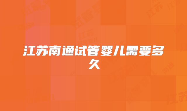 江苏南通试管婴儿需要多久