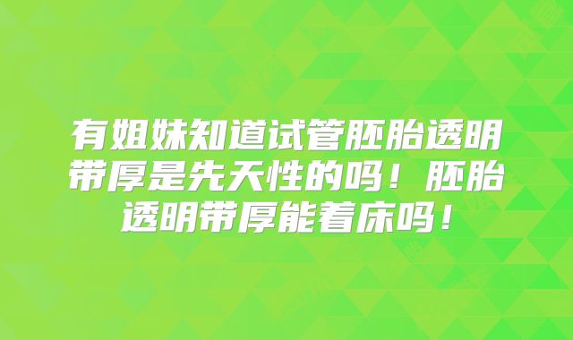有姐妹知道试管胚胎透明带厚是先天性的吗！胚胎透明带厚能着床吗！