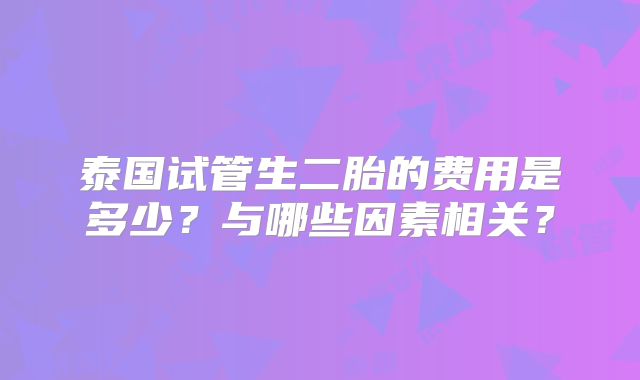 泰国试管生二胎的费用是多少？与哪些因素相关？